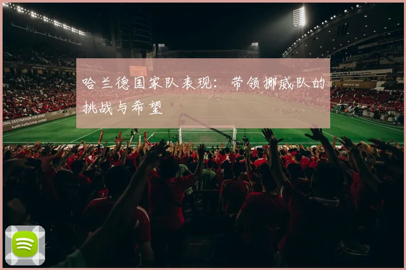 哈兰德国家队表现：带领挪威队的挑战与希望