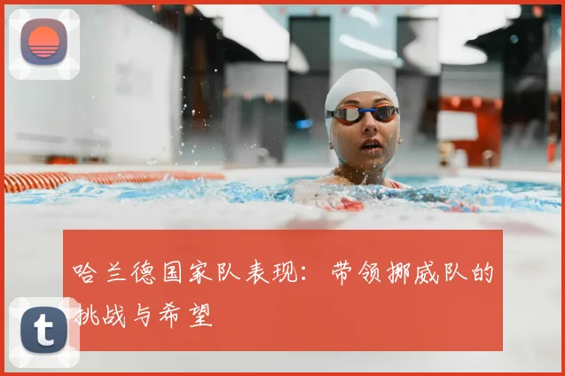 哈兰德国家队表现：带领挪威队的挑战与希望