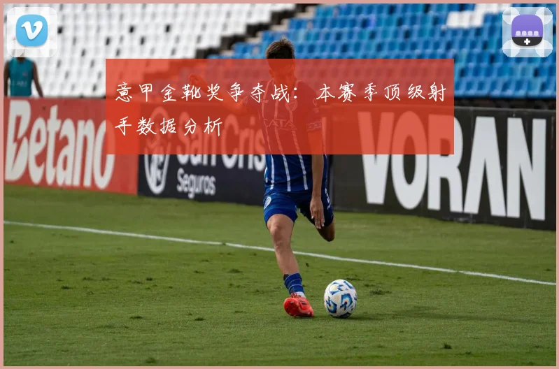 意甲金靴奖争夺战：本赛季顶级射手数据分析