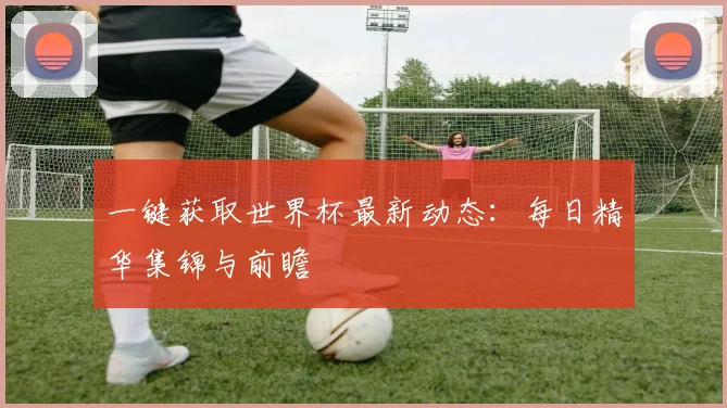 一键获取世界杯最新动态：每日精华集锦与前瞻