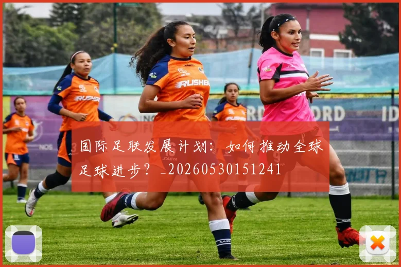 国际足联发展计划：如何推动全球足球进步？_20260530151241