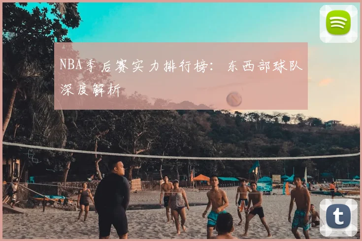 NBA季后赛实力排行榜：东西部球队深度解析