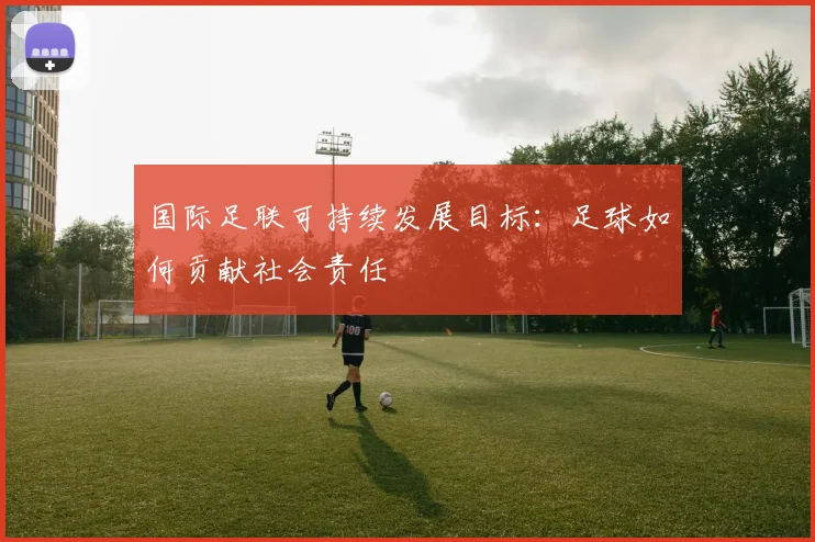 国际足联可持续发展目标:足球如何贡献社会责任