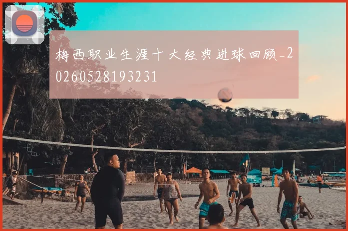 梅西职业生涯十大经典进球回顾_20260528193231