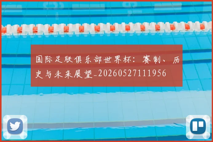 国际足联俱乐部世界杯:赛制、历史与未来展望_20260527111956