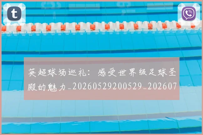 英超球场巡礼：感受世界级足球圣殿的魅力_20260529200529_20260702174131