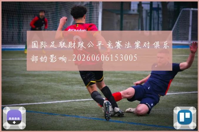 国际足联财政公平竞赛法案对俱乐部的影响_20260606153005