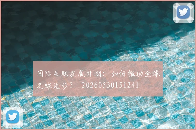 国际足联发展计划：如何推动全球足球进步？_20260530151241