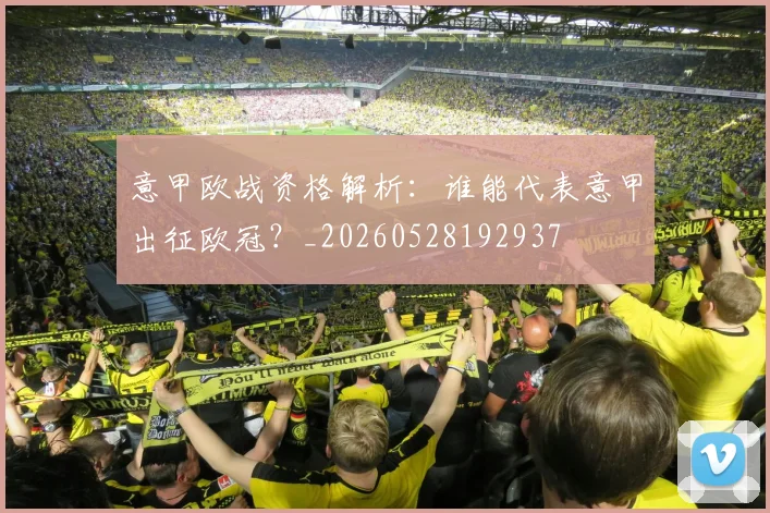 意甲欧战资格解析：谁能代表意甲出征欧冠？_20260528192937
