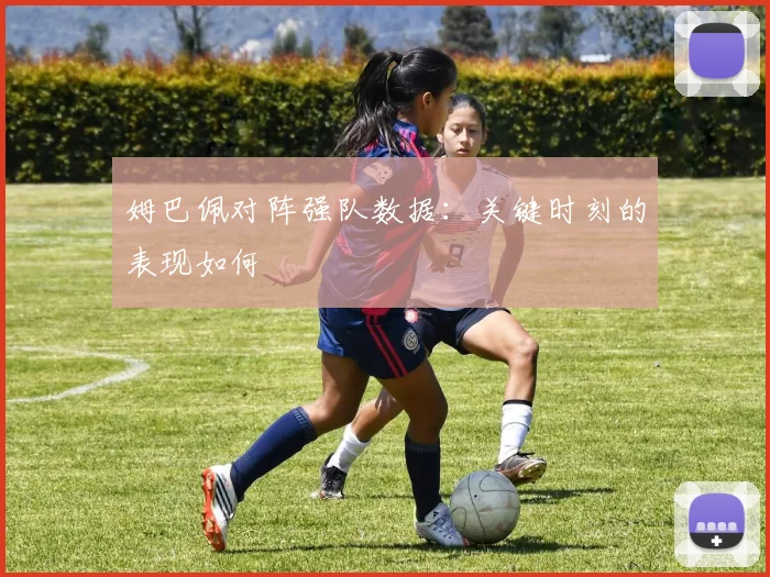 姆巴佩对阵强队数据:关键时刻的表现如何