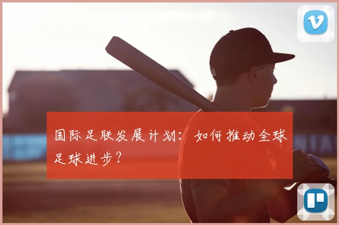 国际足联发展计划:如何推动全球足球进步?
