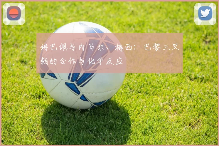 姆巴佩与内马尔、梅西：巴黎三叉戟的合作与化学反应