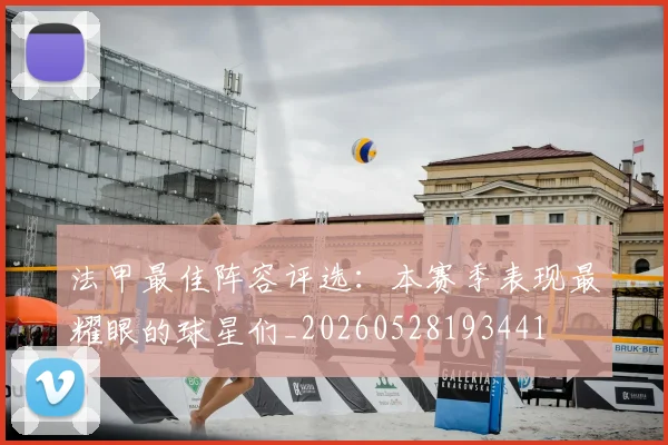 法甲最佳阵容评选：本赛季表现最耀眼的球星们_20260528193441